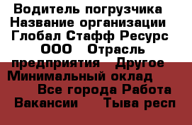 Водитель погрузчика › Название организации ­ Глобал Стафф Ресурс, ООО › Отрасль предприятия ­ Другое › Минимальный оклад ­ 25 000 - Все города Работа » Вакансии   . Тыва респ.